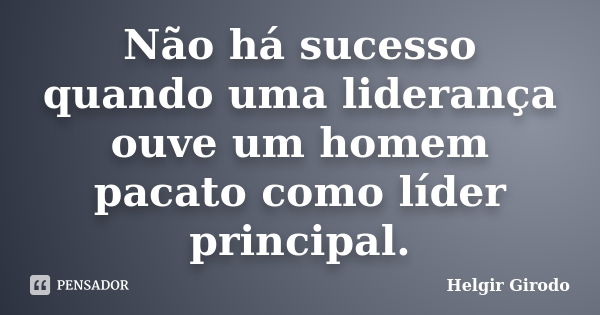 Não há sucesso quando uma liderança ouve um homem pacato como líder principal.... Frase de Helgir Girodo.