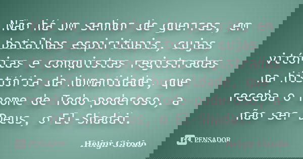 Não há um senhor de guerras, em batalhas espirituais, cujas vitórias e conquistas registradas na história da humanidade, que receba o nome de Todo-poderoso, a n... Frase de Helgir Girodo.