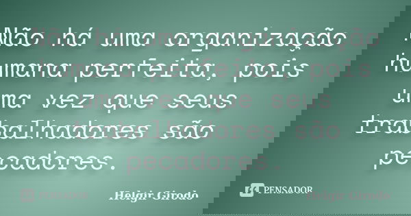Não há uma organização humana perfeita, pois uma vez que seus trabalhadores são pecadores.... Frase de Helgir Girodo.