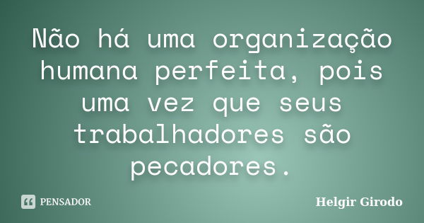 Não há uma organização humana perfeita, pois uma vez que seus trabalhadores são pecadores.... Frase de Helgir Girodo.