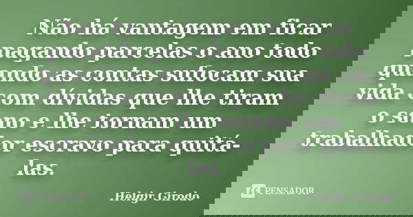 Não há vantagem em ficar pagando parcelas o ano todo quando as contas sufocam sua vida com dívidas que lhe tiram o sono e lhe tornam um trabalhador escravo para... Frase de Helgir Girodo.