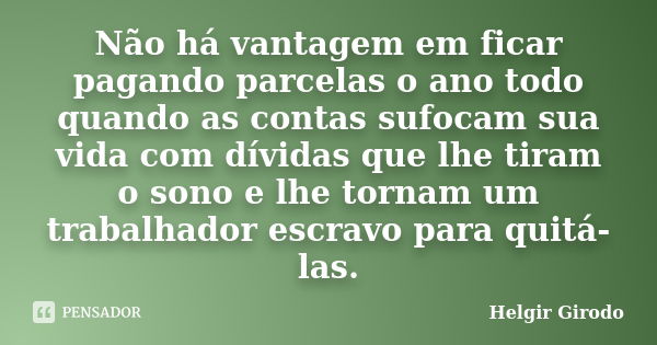 Não há vantagem em ficar pagando parcelas o ano todo quando as contas sufocam sua vida com dívidas que lhe tiram o sono e lhe tornam um trabalhador escravo para... Frase de Helgir Girodo.