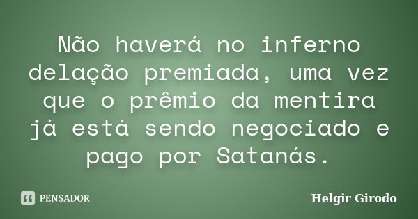 Não haverá no inferno delação premiada, uma vez que o prêmio da mentira já está sendo negociado e pago por Satanás.... Frase de Helgir Girodo.