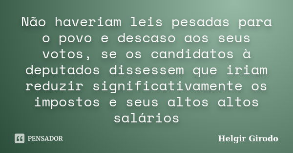 Não haveriam leis pesadas para o povo e descaso aos seus votos, se os candidatos à deputados dissessem que iriam reduzir significativamente os impostos e seus a... Frase de Helgir Girodo.