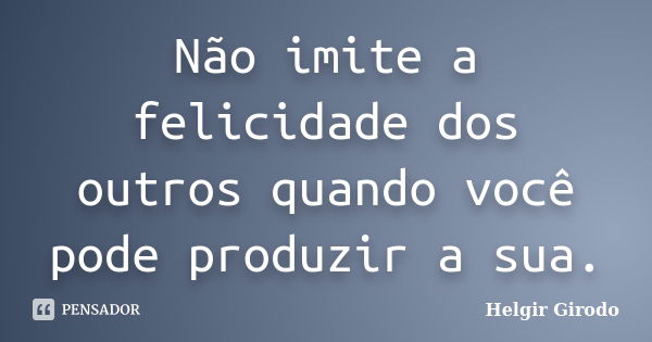 Não imite a felicidade dos outros quando você pode produzir a sua.... Frase de Helgir Girodo.