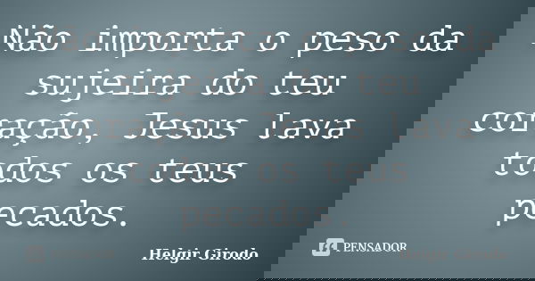 Não importa o peso da sujeira do teu coração, Jesus lava todos os teus pecados.... Frase de Helgir Girodo.