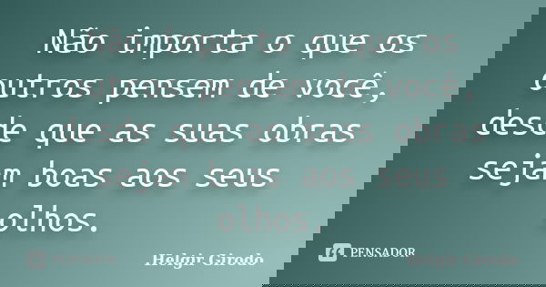 Não importa o que os outros pensem de você, desde que as suas obras sejam boas aos seus olhos.... Frase de Helgir Girodo.
