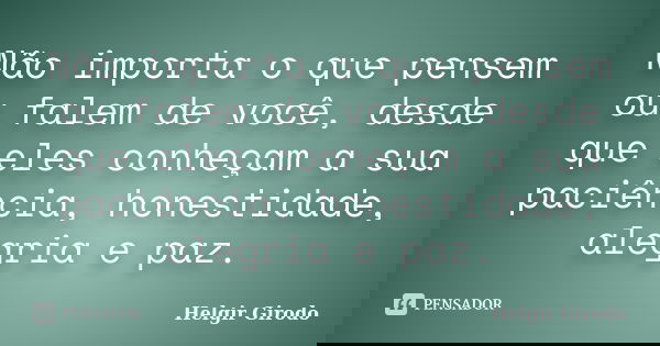 Não importa o que pensem ou falem de você, desde que eles conheçam a sua paciência, honestidade, alegria e paz.... Frase de Helgir girodo.