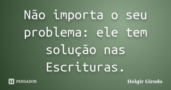 Não importa o seu problema: ele tem solução nas Escrituras.... Frase de Helgir Girodo.