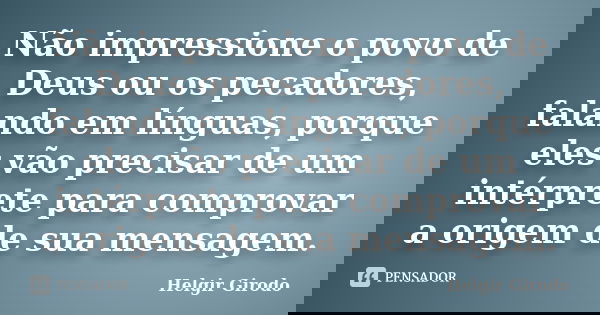 Não impressione o povo de Deus ou os pecadores, falando em línguas, porque eles vão precisar de um intérprete para comprovar a origem de sua mensagem.... Frase de Helgir Girodo.
