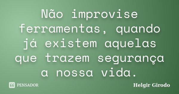 Não improvise ferramentas, quando já existem aquelas que trazem segurança a nossa vida.... Frase de Helgir Girodo.