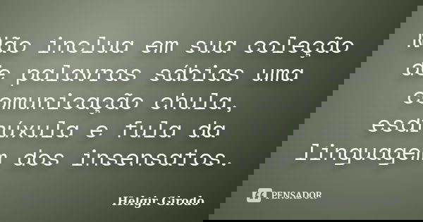 Não inclua em sua coleção de palavras sábias uma comunicação chula, esdrúxula e fula da linguagem dos insensatos.... Frase de Helgir Girodo.