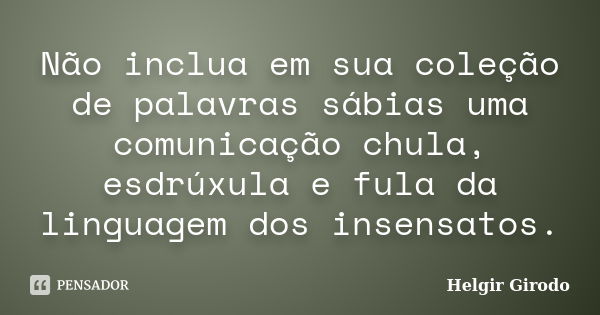 Não inclua em sua coleção de palavras sábias uma comunicação chula, esdrúxula e fula da linguagem dos insensatos.... Frase de Helgir Girodo.