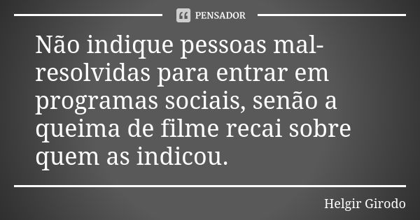 Não indique pessoas mal-resolvidas para entrar em programas sociais, senão a queima de filme recai sobre quem as indicou.... Frase de Helgir Girodo.