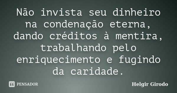 Não invista seu dinheiro na condenação eterna, dando créditos à mentira, trabalhando pelo enriquecimento e fugindo da caridade.... Frase de Helgir Girodo.