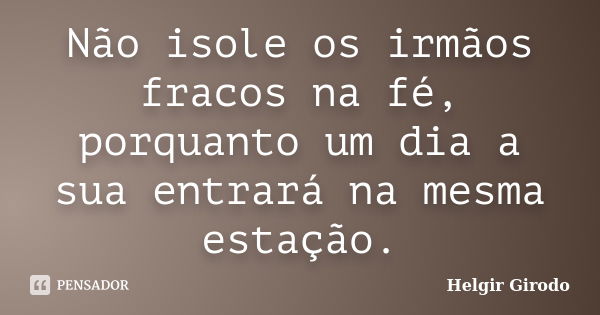 Não isole os irmãos fracos na fé, porquanto um dia a sua entrará na mesma estação.... Frase de Helgir Girodo.