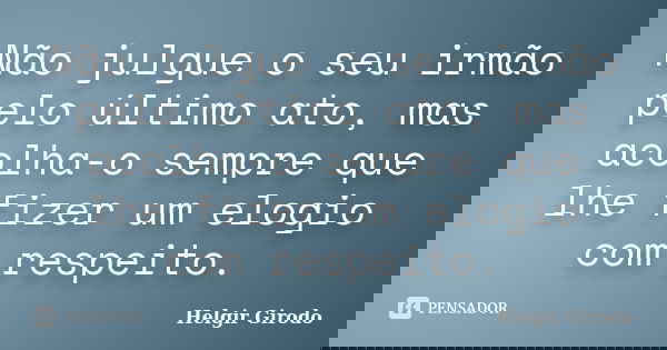Não julgue o seu irmão pelo último ato, mas acolha-o sempre que lhe fizer um elogio com respeito.... Frase de Helgir Girodo.