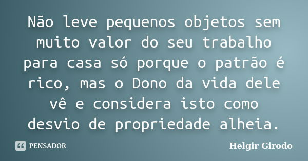 Não leve pequenos objetos sem muito valor do seu trabalho para casa só porque o patrão é rico, mas o Dono da vida dele vê e considera isto como desvio de propri... Frase de Helgir Girodo.