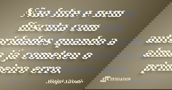 Não lute e nem discuta com autoridades quando a alma já cometeu o primeiro erro.... Frase de Helgir Girodo.