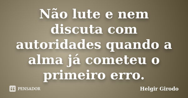 Não lute e nem discuta com autoridades quando a alma já cometeu o primeiro erro.... Frase de Helgir Girodo.