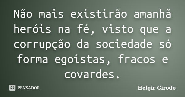 Não mais existirão amanhã heróis na fé, visto que a corrupção da sociedade só forma egoístas, fracos e covardes.... Frase de Helgir Girodo.