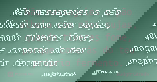 Não massageies o pão alheio com mãos sujas, quando tiveres fome, porque comerás do teu próprio fermento.... Frase de Helgir Girodo.