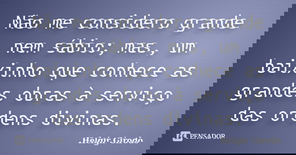 Não me considero grande nem sábio; mas, um baixinho que conhece as grandes obras à serviço das ordens divinas.... Frase de Helgir Girodo.