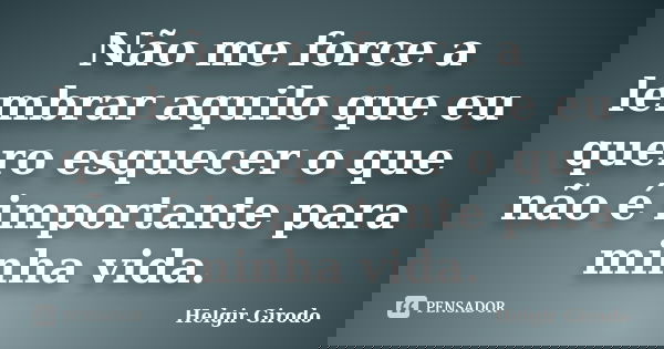 Não me force a lembrar aquilo que eu quero esquecer o que não é importante para minha vida.... Frase de Helgir Girodo.