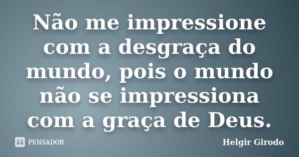 Não me impressione com a desgraça do mundo, pois o mundo não se impressiona com a graça de Deus.... Frase de Helgir Girodo.