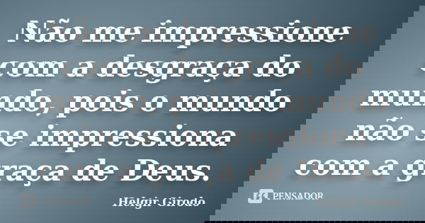 Não me impressione com a desgraça do mundo, pois o mundo não se impressiona com a graça de Deus.... Frase de Helgir Girodo.