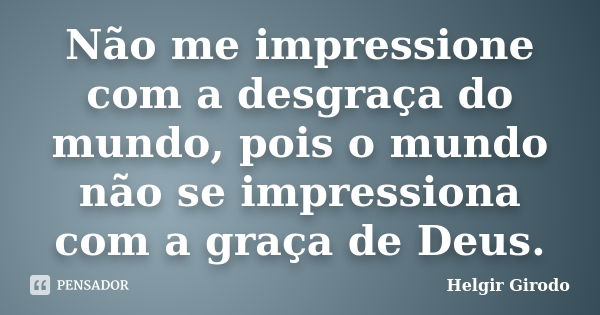 Não me impressione com a desgraça do mundo, pois o mundo não se impressiona com a graça de Deus.... Frase de Helgir Girodo.