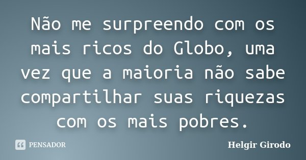 Não me surpreendo com os mais ricos do Globo, uma vez que a maioria não sabe compartilhar suas riquezas com os mais pobres.... Frase de Helgir Girodo.