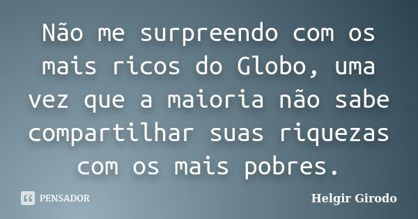 Não me surpreendo com os mais ricos do Globo, uma vez que a maioria não sabe compartilhar suas riquezas com os mais pobres.... Frase de Helgir Girodo.