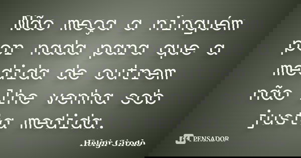 Não meça a ninguém por nada para que a medida de outrem não lhe venha sob justa medida.... Frase de Helgir Girodo.