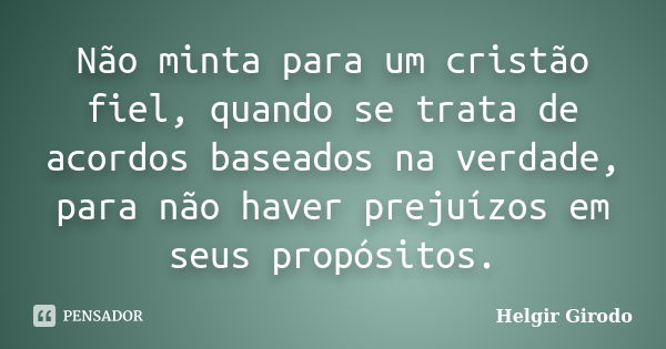 Não minta para um cristão fiel, quando se trata de acordos baseados na verdade, para não haver prejuízos em seus propósitos.... Frase de Helgir Girodo.