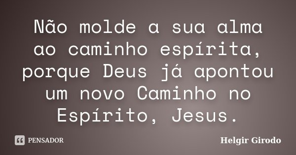 Não molde a sua alma ao caminho espírita, porque Deus já apontou um novo Caminho no Espírito, Jesus.... Frase de Helgir Girodo.