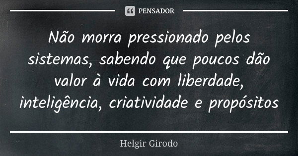 Não morra pressionado pelos sistemas, sabendo que poucos dão valor à vida com liberdade, inteligência, criatividade e propósitos... Frase de Helgir Girodo.