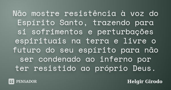 Não mostre resistência à voz do Espírito Santo, trazendo para si sofrimentos e perturbações espirituais na terra e livre o futuro do seu espírito para não ser c... Frase de Helgir Girodo.