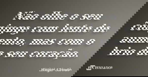Não olhe o seu cônjuge com lente de aumento, mas com o brio do seu coração.... Frase de Helgir Girodo.