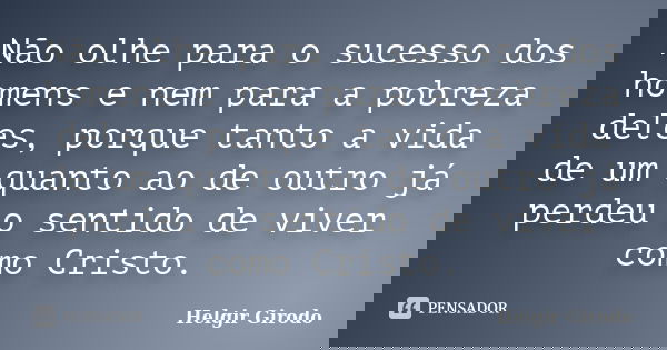 Não olhe para o sucesso dos homens e nem para a pobreza deles, porque tanto a vida de um quanto ao de outro já perdeu o sentido de viver como Cristo.... Frase de Helgir Girodo.