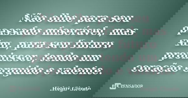 Não olhe para seu passado miserável, mas sim, para seu futuro promissor, tendo um coração erguido e valente.... Frase de Helgir Girodo.