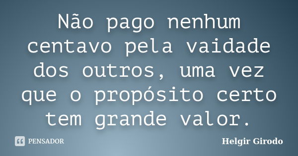 Não pago nenhum centavo pela vaidade dos outros, uma vez que o propósito certo tem grande valor.... Frase de Helgir Girodo.