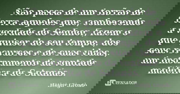 Não passa de um torrão de terra aqueles que, conhecendo a verdade do Senhor, fazem o que quiser do seu tempo, dos seus recursos e de suas vidas, um instrumento ... Frase de Helgir Girodo.