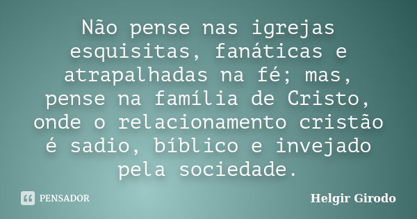 Não pense nas igrejas esquisitas, fanáticas e atrapalhadas na fé; mas, pense na família de Cristo, onde o relacionamento cristão é sadio, bíblico e invejado pel... Frase de Helgir Girodo.