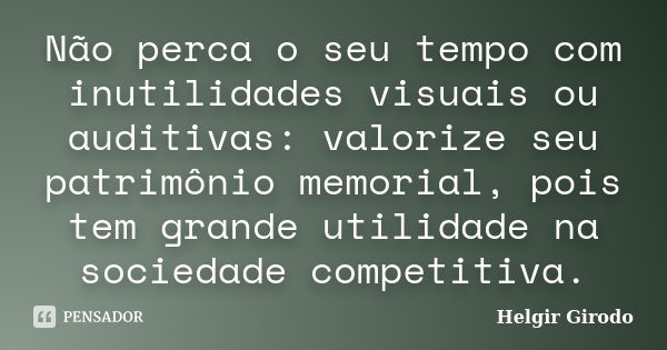 Não perca o seu tempo com inutilidades visuais ou auditivas: valorize seu patrimônio memorial, pois tem grande utilidade na sociedade competitiva.... Frase de Helgir Girodo.