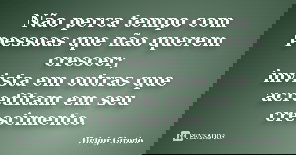 Não perca tempo com pessoas que não querem crescer; invista em outras que acreditam em seu crescimento.... Frase de Helgir Girodo.