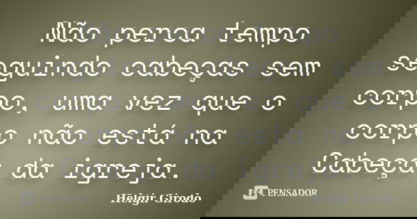 Não perca tempo seguindo cabeças sem corpo, uma vez que o corpo não está na Cabeça da igreja.... Frase de Helgir Girodo.