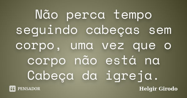 Não perca tempo seguindo cabeças sem corpo, uma vez que o corpo não está na Cabeça da igreja.... Frase de Helgir Girodo.