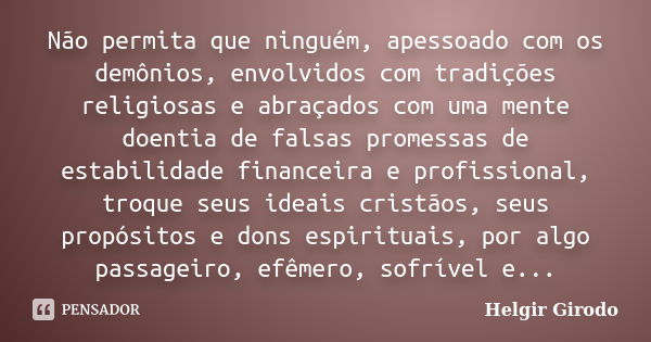 Não permita que ninguém, apessoado com os demônios, envolvidos com tradições religiosas e abraçados com uma mente doentia de falsas promessas de estabilidade fi... Frase de Helgir Girodo.