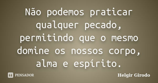 Não podemos praticar qualquer pecado, permitindo que o mesmo domine os nossos corpo, alma e espírito.... Frase de Helgir Girodo.